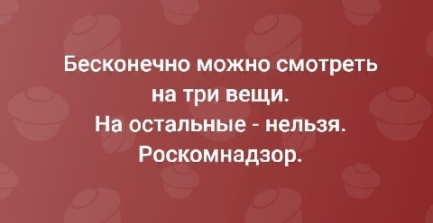 Бесконечно можно смотреть на три вещи. На остальные нельзя. Роскомнадзор.