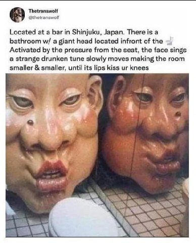 Thetranswolf @thetranswolf Located at a bar in Shinjuku, Japan. There is a bathroom a giant head located infront of the Activated the pressure from the seat, the face sings a strange drunken tune slow