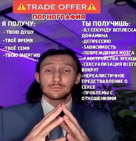 ОЕЕЕР ПОРНОПРАФИЯ Я ПОЛУЧУ: ТЫ ПОЛУЧИШЬ: ТВОЮ ДУШУ -0,1 СЕКУНДУ ВСПЛЕСКА ДОФАМИНА -TBOE ВРЕМЯ -ДЕПРЕССИЮ -ТВОЕ СЕМЯ -ЗАВИСИМОСТЬ -ПОВРЕЖДЕНИЯ МОЗГА -СЕКСУАЛИЗАЦИЯ ВСЕГС ВОКРУГ -НЕРЕАЛИСТИЧНОЕ ПРЕДСТВА