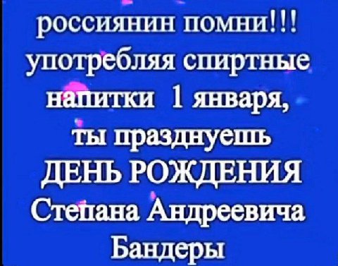 россиянин помни!!! употребляя спиртные напитки января, ты празднуешь ДЕНЬ РОЖДЕНИЯ Степана Андреевича Бандеры