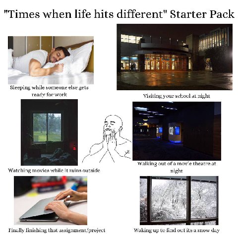 Times when life hits different" Starter Pack Sleeping while someone else gets ready for work Visiting your school at night Walking out of a movie theatre at Watching movies while it rains outside nigh