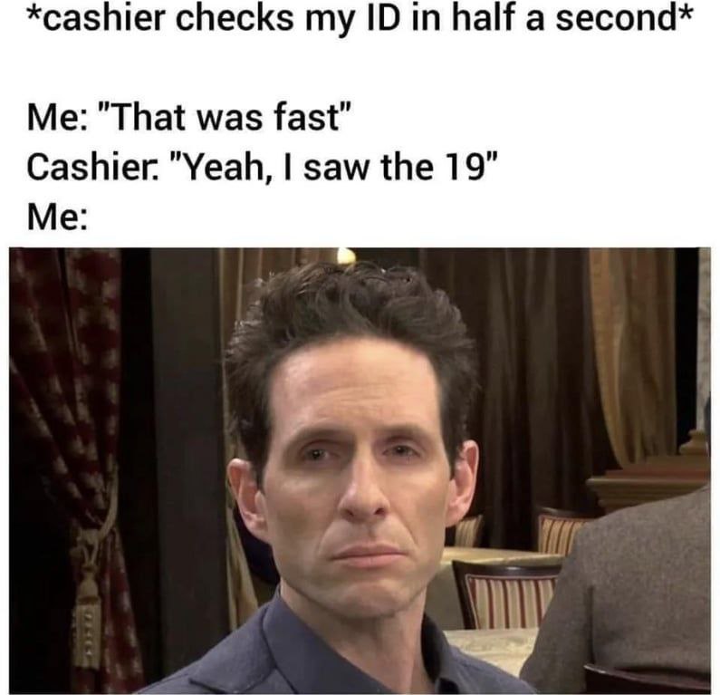 *cashier checks my in half а second* Me: "That was fast” Cashier. "Yeah, saw the 19” Me