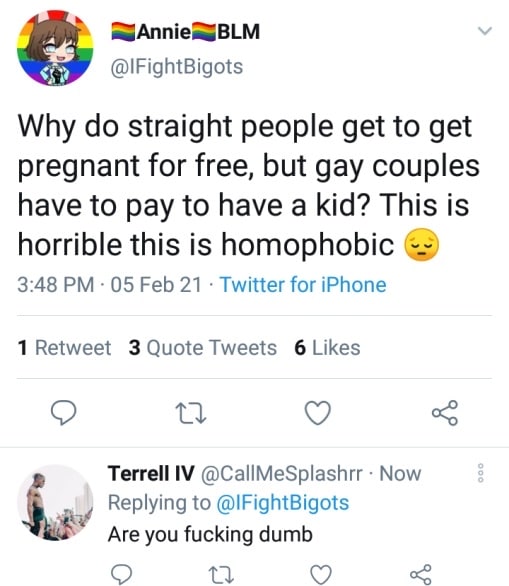 @IFightBigots Why straight people get to get pregnant for free, but gay couples have to pay to have a kid? This is horrible this is homophobic 3:48 05 Feb 21 Twitter for iPhone 1 Retweet 3 Quote Tweet