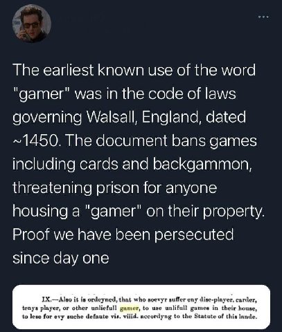 The earliest Known use of the word "gamer" was in the code of laws governing Walsall, England, dated ~1450. The document bans games including cards and backgammon, threatening prison for anyone housin