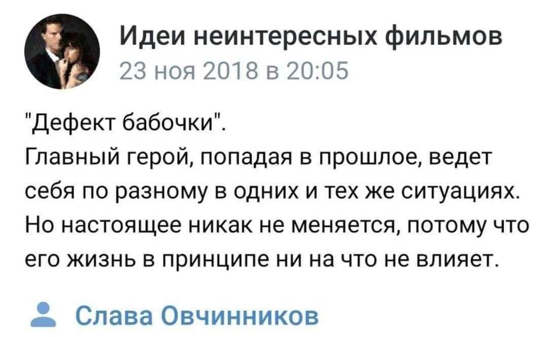 Идеи неинтересных фильмов 23 ноя 2018 в 20:05 "Дефект бабочки". Главный герой, попадая в прошлое, ведет себя по разному в одних и тех же ситуациях. Но настоящее никак не меняется, потому что его жизнь