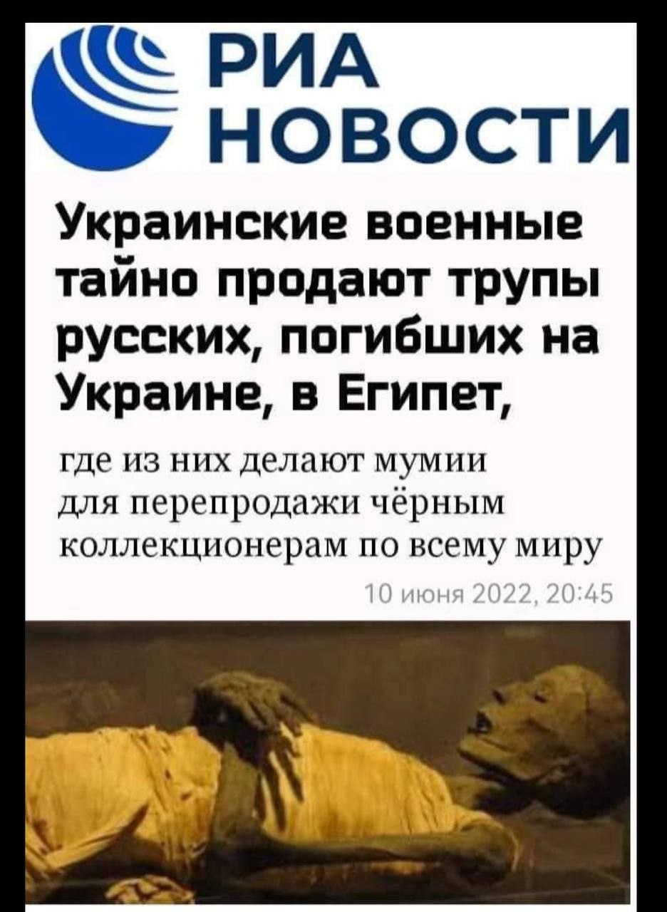 РИА НОВОСТИ Украинские военные тайно продают трупы русских, погибших на Украине, в Египет, где из них делают мумии для перепродажи чёрным коллекционерам по