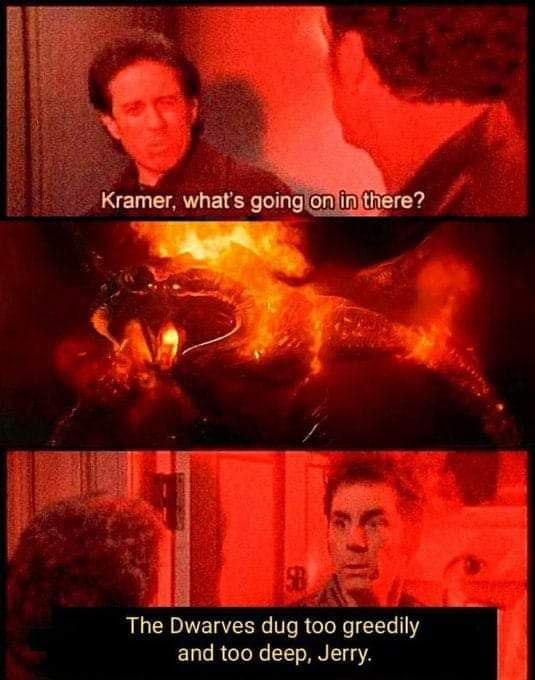 Kramer, what's going on The Dwarves dug too greedily and too deep, Jerry.