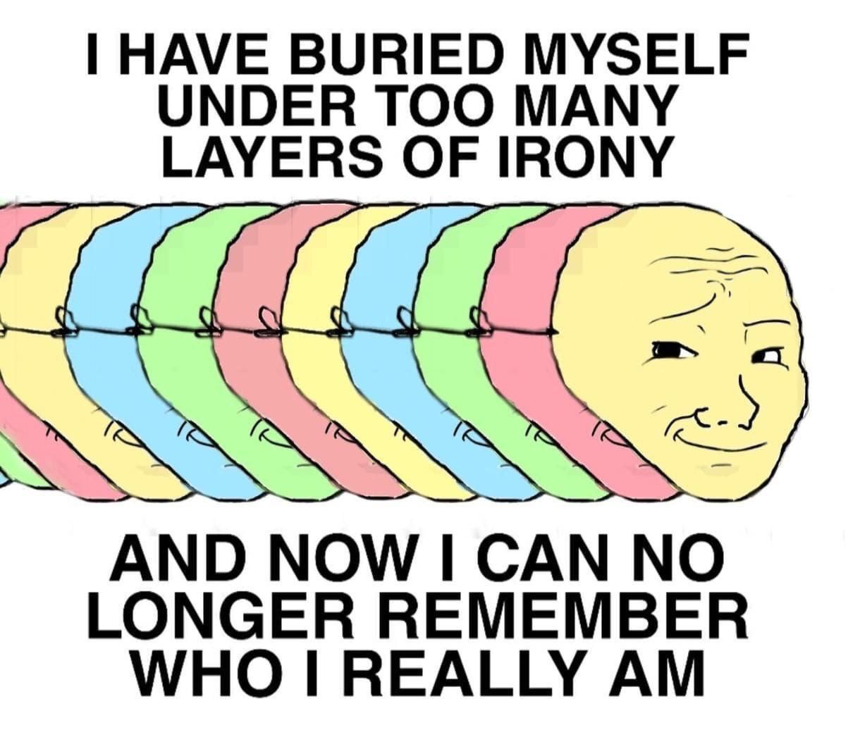 HAVE BURIED MYSELF UNDER TOO MANY LAYERS OF IRONY AND NOW САМ NO LONGER REMEMBER WHO I REALLY
