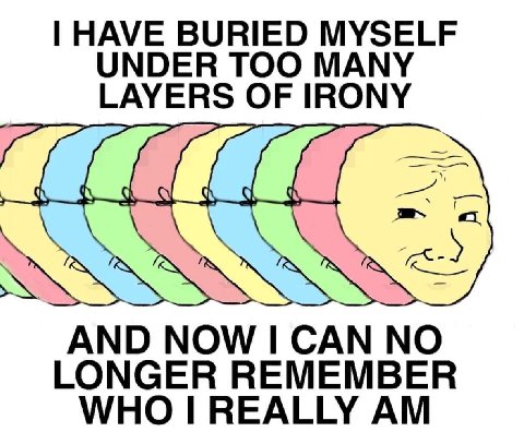 HAVE BURIED MYSELF UNDER TOO MANY LAYERS OF IRONY AND NOW САМ NO LONGER REMEMBER WHO I REALLY
