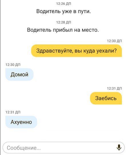 12:26 Водитель уже в пути. 12:28 Водитель прибыл на место. 12:30 Здравствуйте, вы куда уехали? 12:30 Домой 12:31 Заебись 12:31 Ахуенно Сообщение...