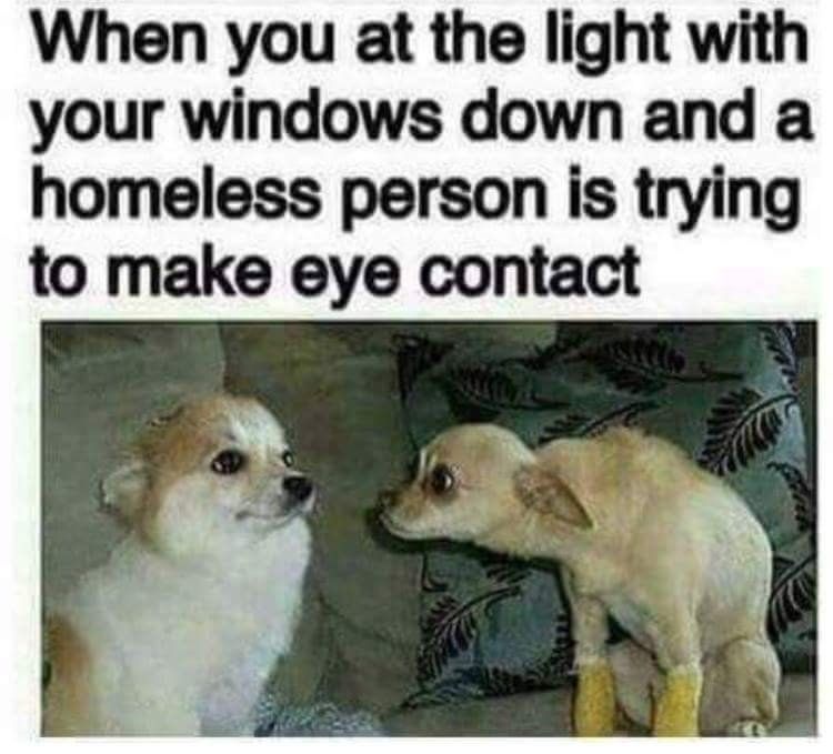 When you а the light with your windows down and a homeless person is trying to make eye contact