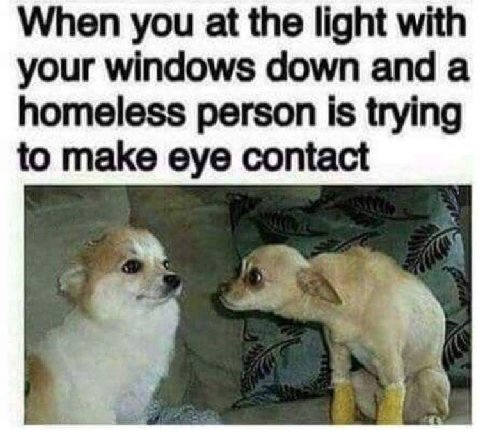 When you а the light with your windows down and a homeless person is trying to make eye contact
