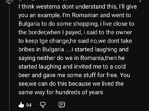 think westerns dont understand this, I'll give you an example, Romanian and went to Bulgaria to some shopping, i live close to the border,when payed, i said to the owner to keep tge change,he said no,