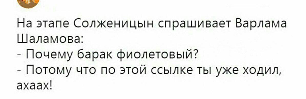 На этапе Солженицын спрашивает Варлама Шаламова: Почему барак фиолетовый? Потому что по этой ссылке ты уже ходил, ахаах!