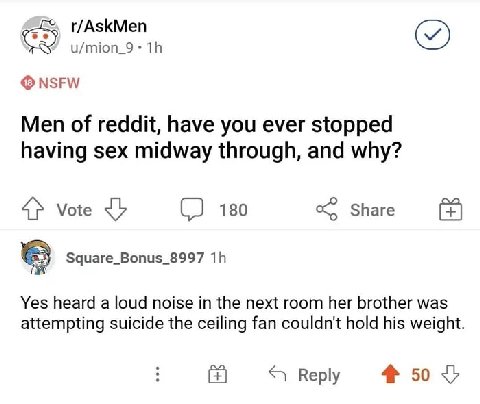 r/AskMen u/mion_9 NSFW Men of reddit, have you ever stopped having sex midway through, and why? 4} vote (2 180 Share Square_Bonus_8997 Yes heard a loud noise in the next room her brother was attemptin