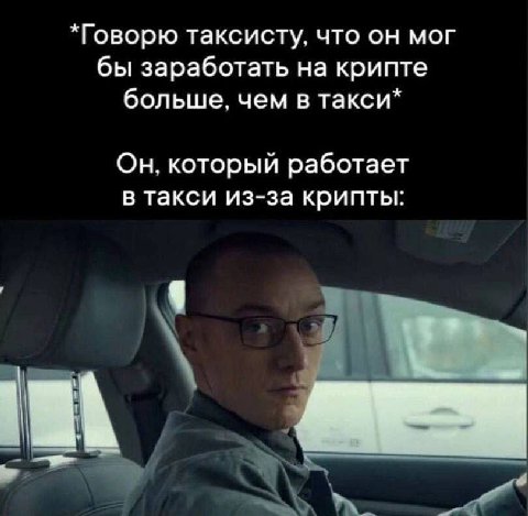 *Говорю таксисту, что он мог бы заработать на крипте больше, чем в такси* Он, который работает в такси из-за крипты: