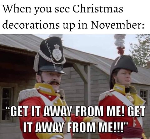 When you see Christmas decorations up in November: GET IT AWAY FROM ME! GET IT