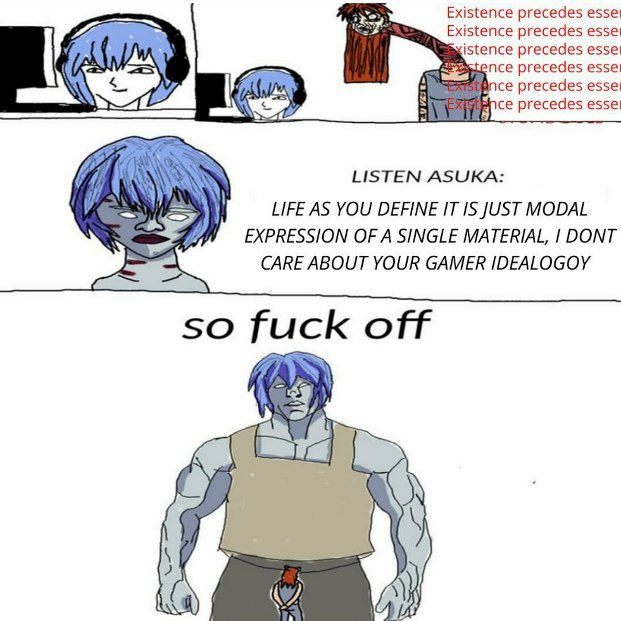 Existence precedes esse Existence precedes esse istence precedes esse! nce precedes precedes и precedes esse LISTEN ASUKA: LIFE AS YOU DEFINE IT IS JUST MODAL EXPRESSION OF A SINGLE MATERIAL, DONT CAR