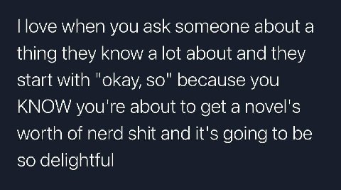 when you ask someone about а thing they know a lot about and they Start with "okay, because you KNOW you're about to get a novel's worth of nerd shit and it's going to be so delightful