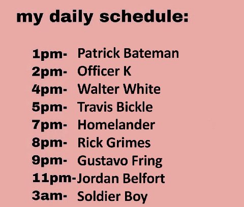 my daily schedule: Patrick Bateman Officer Walter White Travis Bickle Homelander Rick Grimes Gustavo Fring Belfort Soldier Boy