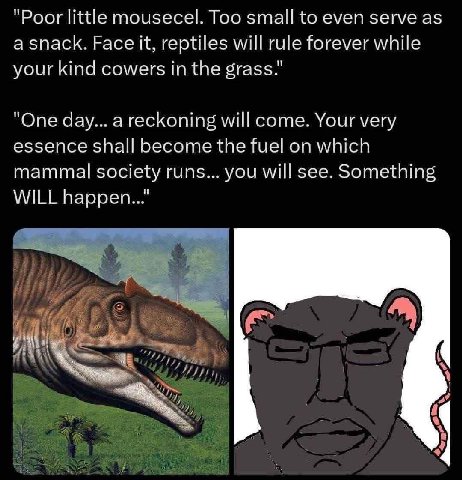 "Poor little mousecel. Too small to even serve as а snack. Face it, eptiles will rule for rever while your kind cowers in the grass." "One day... a reckoning will come. Your very essence shall become 