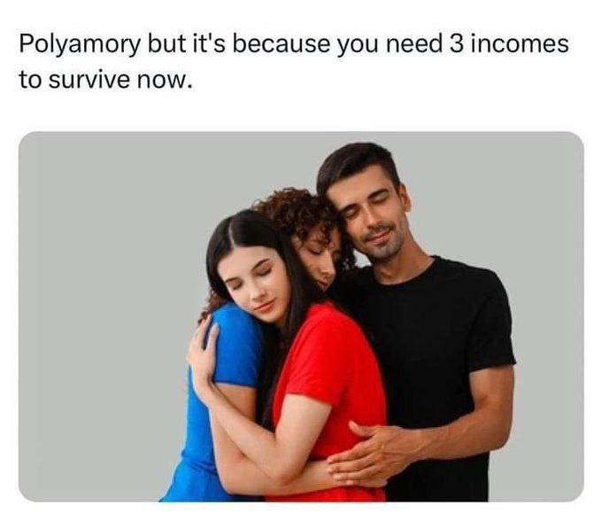 Polyamory but it's because you need 3 incomes to survive now. «2