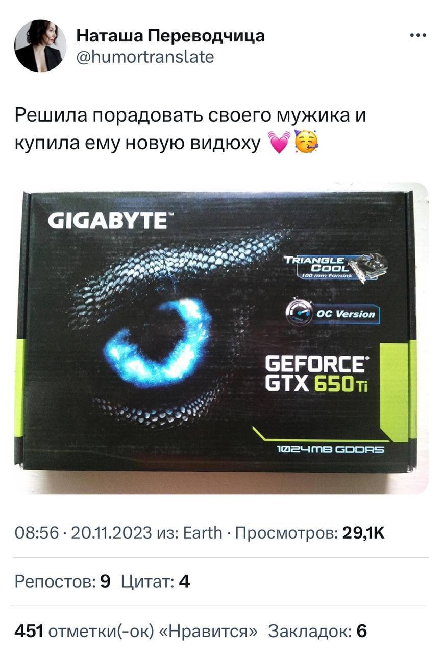 Наташа Переводчица @humortranslate Решила порадовать своего мужика и новую видюху TRIANGLE 100 Fansink Version GEFORCE GTX 08:56 20.11.2023 из: Earth Просмотров: Репостов: 9 Цитат: 4 451 отметки(-ок) 