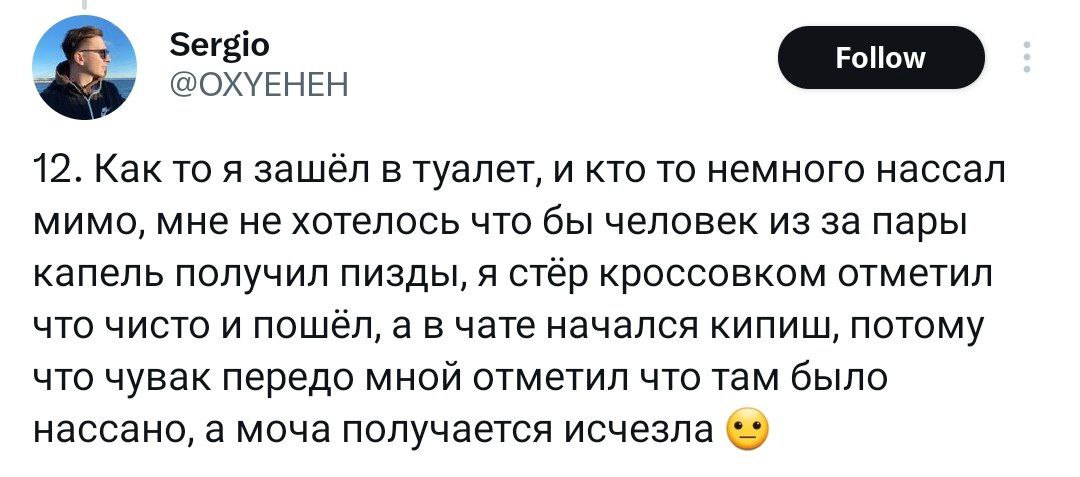 @OXYEHEH 12. Как то я в туалет, и кто то немного нассал мимо, мне не хотелось что бы человек из за пары капель получил пизды, я стёр кроссовком отметил что чисто и а в чате начался кипиш, потому что ч