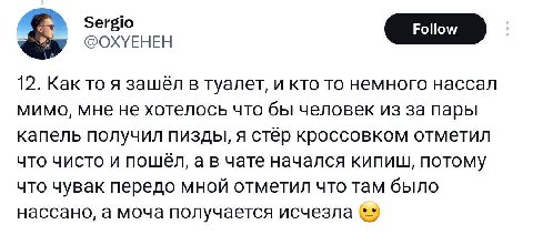 @OXYEHEH 12. Как то я в туалет, и кто то немного нассал мимо, мне не хотелось что бы человек из за пары капель получил пизды, я стёр кроссовком отметил что чисто и а в чате начался кипиш, потому что ч