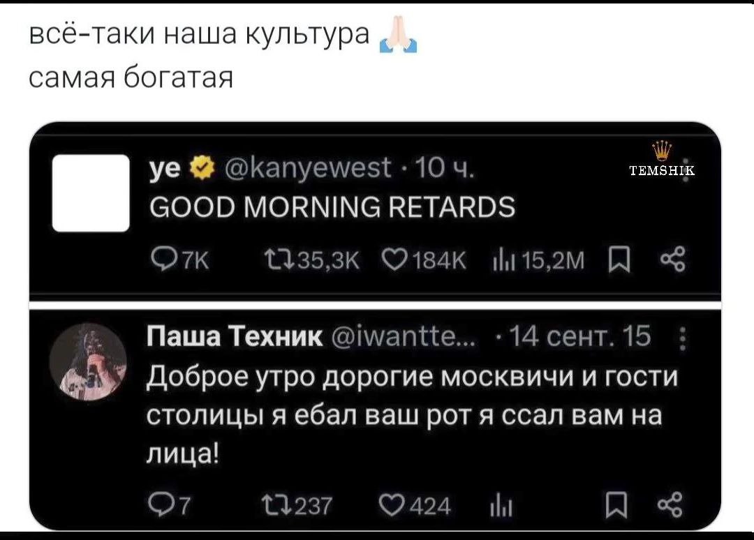 всё-таки наша культура самая богатая @kanyewest 10 TEMSHIK GOOD MORNING RETARDS 2 |4 К с Паша Техник @iwantte... 14 сент. 15 Доброе утро дорогие москвичи и гости столицы я ебал ваш рот я ссал вам на 4