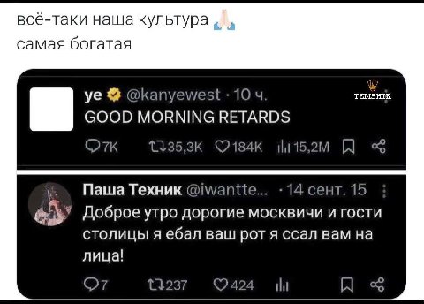 всё-таки наша культура самая богатая @kanyewest 10 TEMSHIK GOOD MORNING RETARDS 2 |4 К с Паша Техник @iwantte... 14 сент. 15 Доброе утро дорогие москвичи и гости столицы я ебал ваш рот я ссал вам на 4