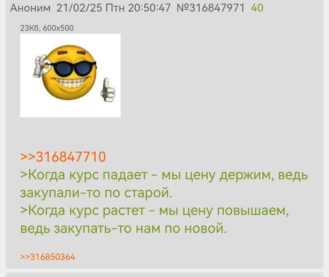 Аноним 21/02/25 Птн 20:50:47 №316847971 40 >>316847710 >Когда курс падает мы цену держим, ведь закупали-то по старой. >Когда курс растет мы цену повышаем, ведь закупать-то нам по НОВОЙ. >>316850364