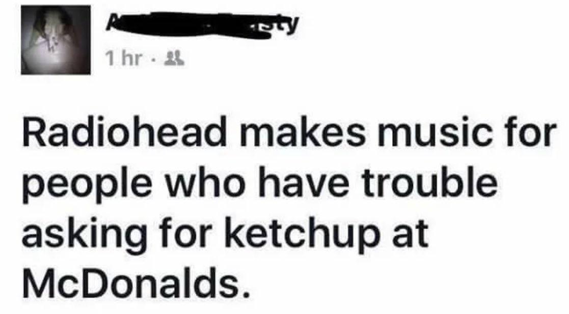 Radiohead makes music for people who have trouble asking for ketchup at McDonalds.