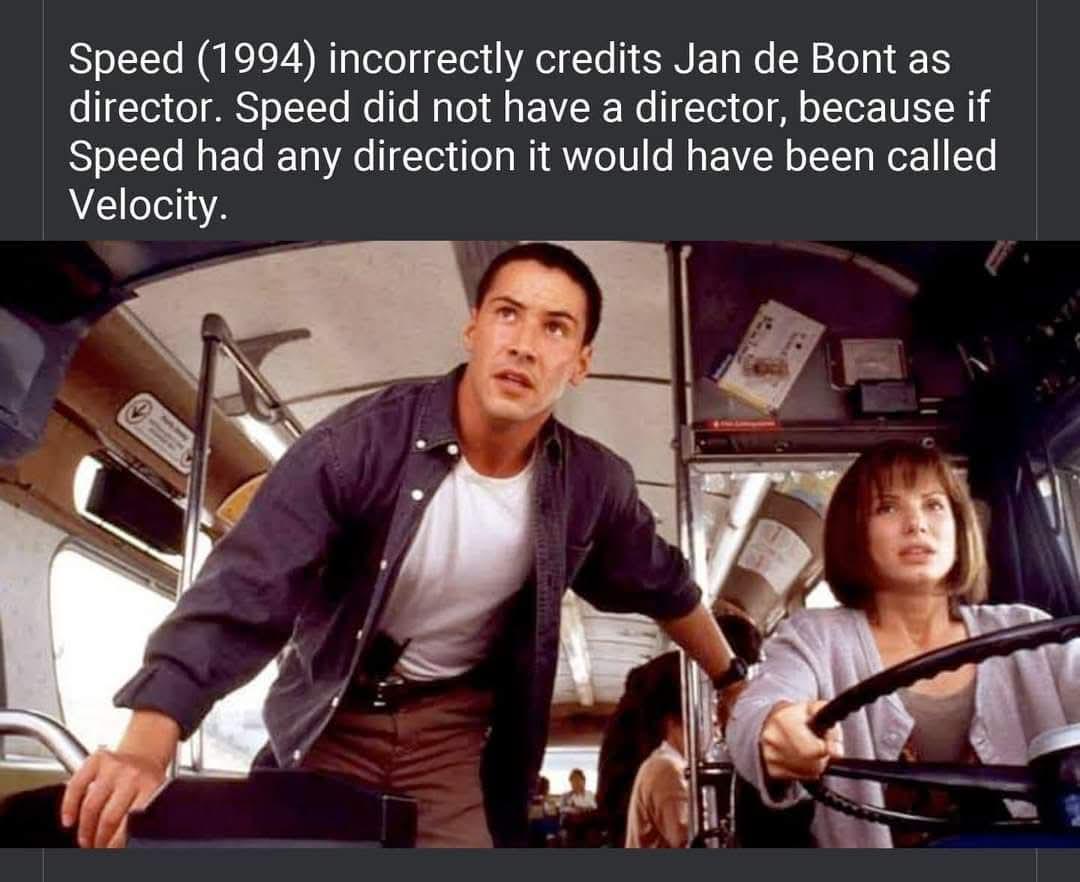 Speed (1994) incorrectly credits Jan Bont as director. Speed did not have a director, because if Speed had any direction it would have been called Velocity у