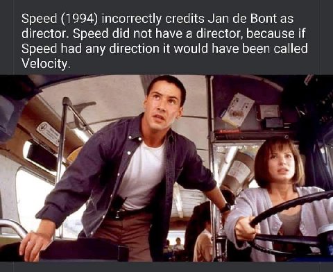 Speed (1994) incorrectly credits Jan Bont as director. Speed did not have a director, because if Speed had any direction it would have been called Velocity у
