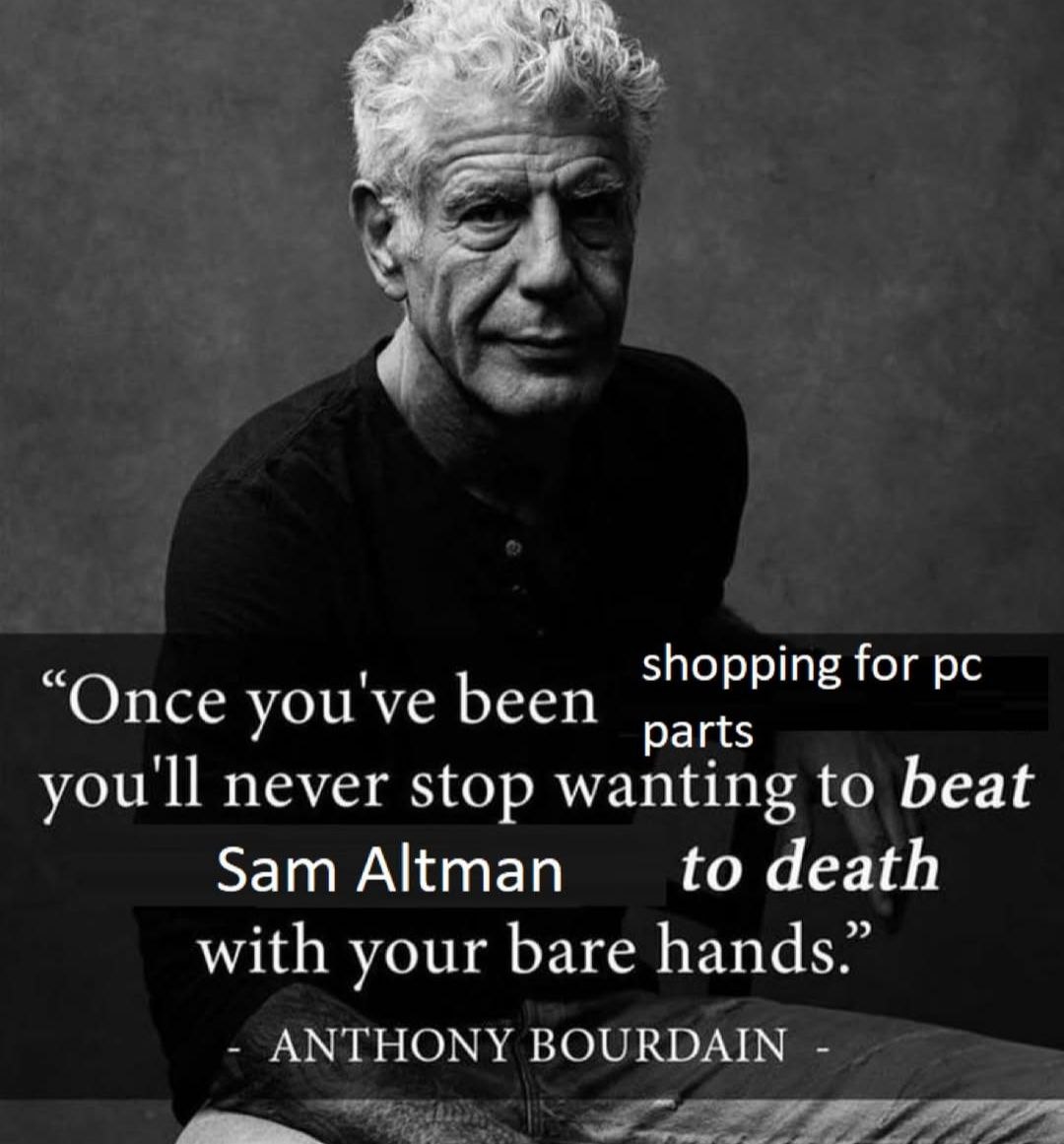shopping for “Once you've been parts you'll never stop wanting to beat Sam Altman to death with your bare hands.” ANTHONY BOURDAIN