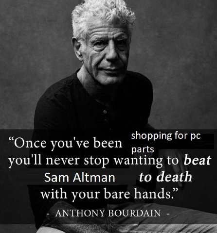 shopping for “Once you've been parts you'll never stop wanting to beat Sam Altman to death with your bare hands.” ANTHONY BOURDAIN