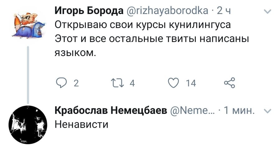 Игорь Борода 2 Открываю свои курсы кунилингуса Этот и все остальные твиты написаны языком. 2 14 Крабослав Немецбаев @Neme... 1 мин. Ненависти