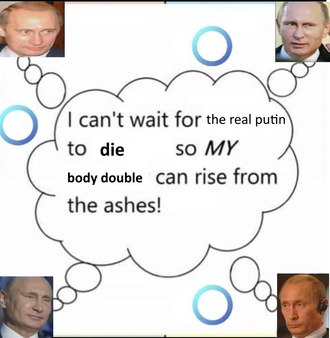 can't wait for the real putin to die so MY body double Can rise from the ashes!