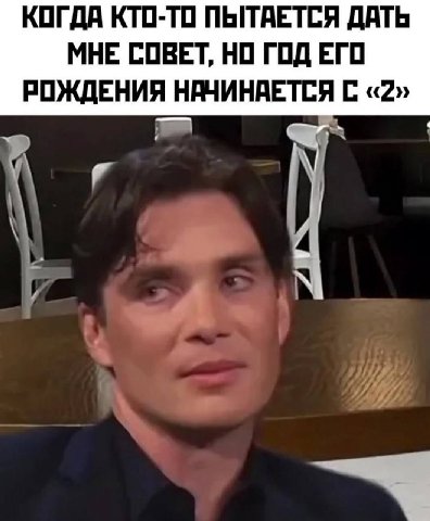 КОГДА КТО-ТО ПЫТАЕТСЯ ДАТЬ МНЕ СОВЕТ, НО ГОД ЕГО РОЖДЕНИЯ НАЧИНАЕТСЯ С «2»