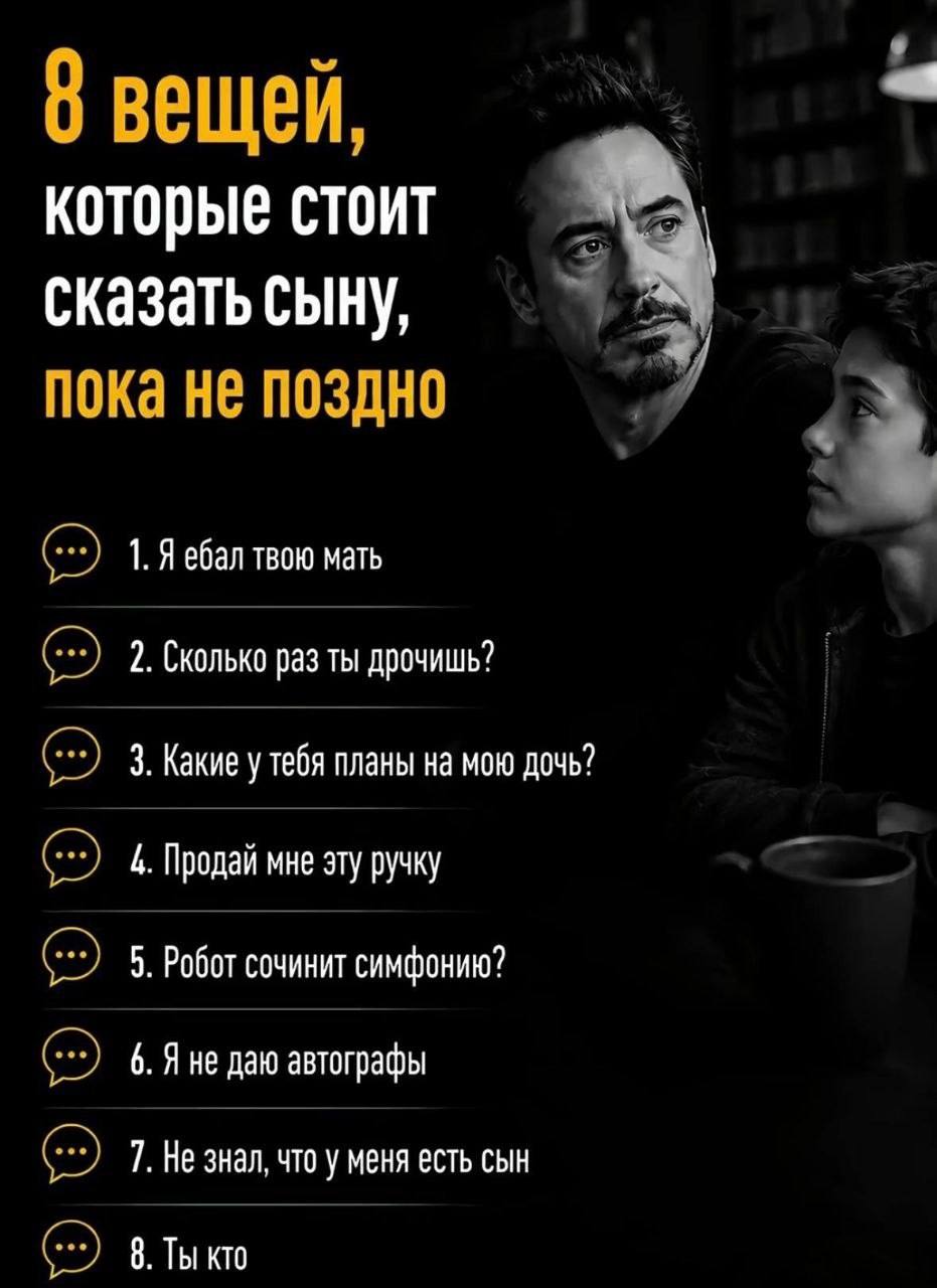 вещей 7 которые стоит сказать сыну, пока не поздно 1. Я ебал твою мать 2. Сколько раз ты дрочишь? 3. Какие у тебя планы на мою дочь? 4. Продай мне эту ручку 5. Робот сочинит симфонию? 6. A He даю авто