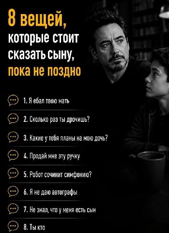 вещей 7 которые стоит сказать сыну, пока не поздно 1. Я ебал твою мать 2. Сколько раз ты дрочишь? 3. Какие у тебя планы на мою дочь? 4. Продай мне эту ручку 5. Робот сочинит симфонию? 6. A He даю авто