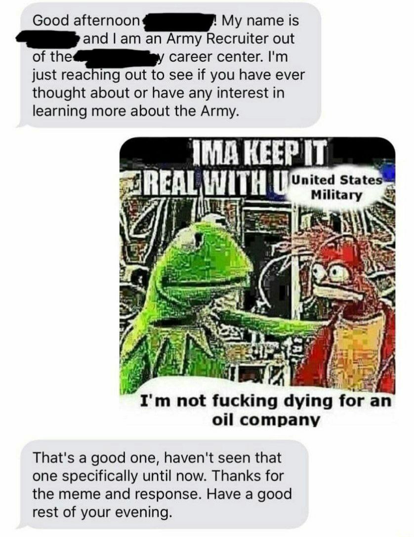 Good afternoon My name is and an Army Recruiter out of the career center. just reaching out to see if you have ever thought about or have any interest in learning more about the Army IMA KEEP IT Unite