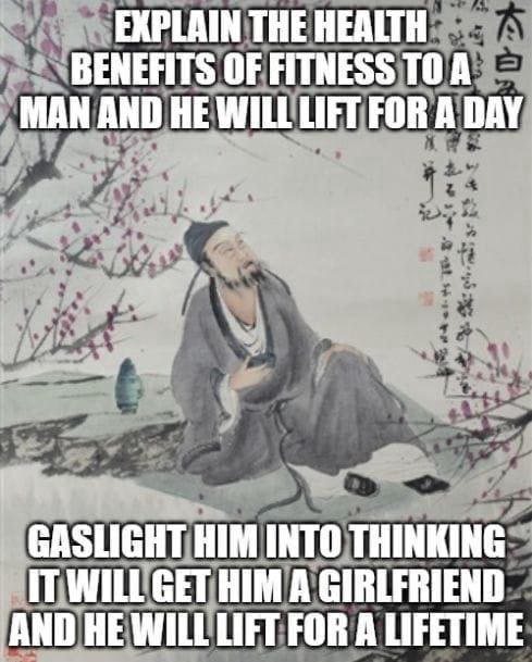 EXPLAIN THE HEALTH BENEFITS OF FITNESS TOA MAN AND HE WILL LIFT FOR A DAY GASLIGHT HIM INTO THINKING IT WILL GET HIM A GIRLFRIEND AND HE WILL LIFT FOR A LIFETIME