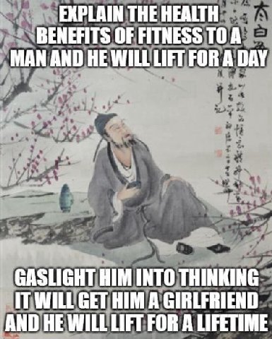 EXPLAIN THE HEALTH BENEFITS OF FITNESS TOA MAN AND HE WILL LIFT FOR A DAY GASLIGHT HIM INTO THINKING IT WILL GET HIM A GIRLFRIEND AND HE WILL LIFT FOR A LIFETIME