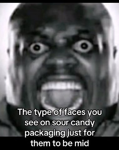 The type of faces you see on sour candy packaging just for them to be mid