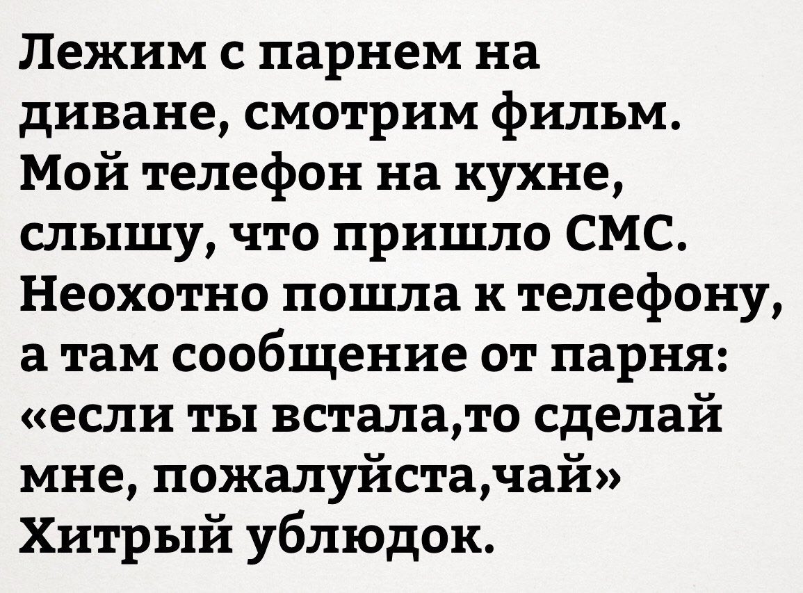 Лежим с парнем на диване, смотрим фильм. Мои телефон на кухне, слышу, что пришло СМС. Неохотно пошла к телефону, сообщение от парня: «если ты встала,то сделаи мне, чаи» Хитрый ублюдок.