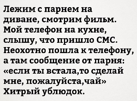 Лежим с парнем на диване, смотрим фильм. Мои телефон на кухне, слышу, что пришло СМС. Неохотно пошла к телефону, сообщение от парня: «если ты встала,то сделаи мне, чаи» Хитрый ублюдок.