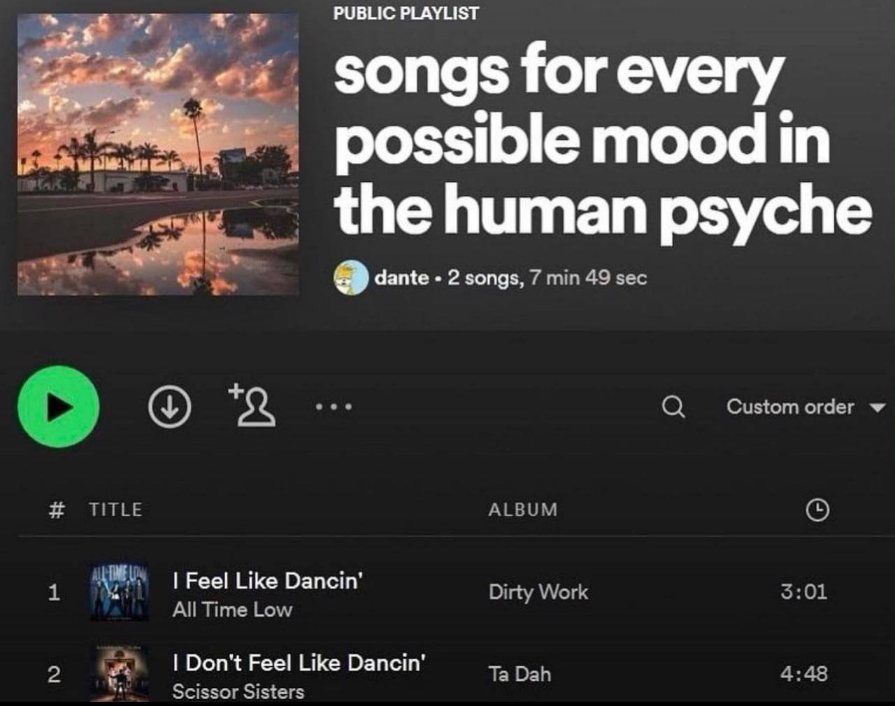 PUBLIC PLAYLIST songs for every 7% possible mood in the human psyche dante 2 songs, 7 min 49 sec Custom order TITLE ALBUM 1 Feel Like Dancin Dirty Work 3:01 All Time Low Don't Feel Like Dancin 2 Sciss