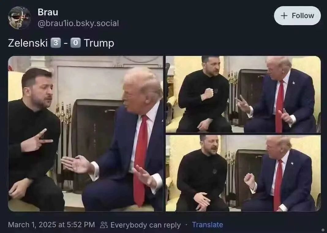 Brau @braulio.bsky.social Zelenski Trump a 4 March 1, 2025 at 5:52 Everybody can reply Translate